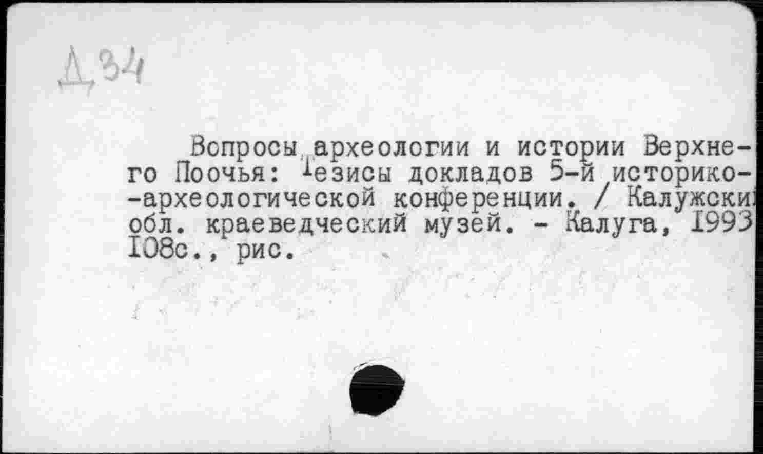 ﻿Вопросы, археологии и истории Верхнего Поочья: Тезисы докладов 5-й историко--археологической конференции. / Калужски обл. краеведческий музей. - Калуга, 1993 108с., рис.